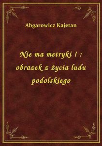 Nie ma metryki ! : obrazek z życia ludu podolskiego