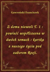 Z domu niewoli T. 1 : powieść współczesna w dwóch tomach : kartka z naszego życia pod zaborem Rosji.
