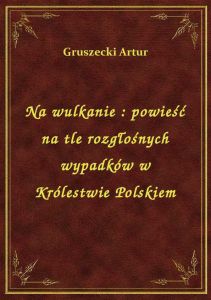 Na wulkanie : powieść na tle rozgłośnych wypadków w Królestwie Polskiem