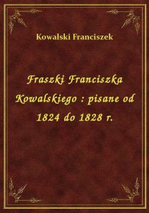 Fraszki Franciszka Kowalskiego : pisane od 1824 do 1828 r.