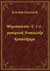 Wspomnienia. T. 1-2 : pamiętnik Franciszka Kowalskiego.