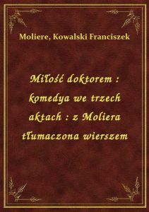 Miłość doktorem : komedya we trzech aktach : z Moliera tłumaczona wierszem