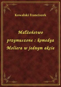 Małżeństwo przymuszone : komedya Moliera w jednym akcie