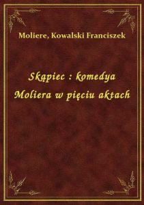 Skąpiec : komedya Moliera w pięciu aktach