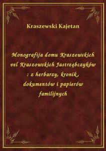 Monografija domu Kraszewskich vel Kraszowskich Jastrzębczyków : z herbarzy, kronik, dokumentów i pap