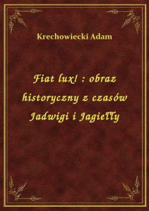 Fiat lux! : obraz historyczny z czasów Jadwigi i Jagiełły