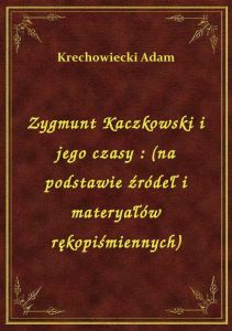 Zygmunt Kaczkowski i jego czasy : (na podstawie źródeł i materyałów rękopiśmiennych)