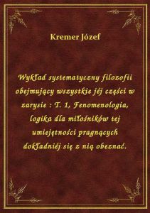 Wykład systematyczny filozofii obejmujący wszystkie jéj części w zarysie : T. 1, Fenomenologia, logi