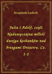Julia i Adolf, czyli Nadzwyczajna miłość dwojga kochanków nad brzegami Dniestru. Cz. 1-2