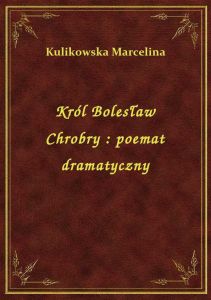 Król Bolesław Chrobry : poemat dramatyczny