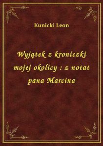 Wyjątek z kroniczki mojej okolicy : z notat pana Marcina