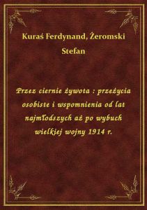 Przez ciernie żywota : przeżycia osobiste i wspomnienia od lat najmłodszych aż po wybuch wielkiej wo