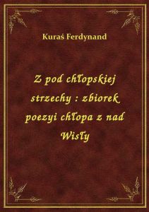 Z pod chłopskiej strzechy : zbiorek poezyi chłopa z nad Wisły