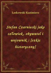Stefan Czarniecki jako człowiek, obywatel i wojownik : [szkic historyczny]