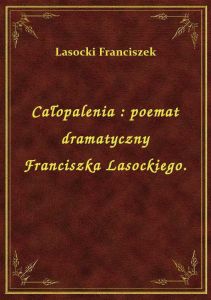 Całopalenia : poemat dramatyczny Franciszka Lasockiego.