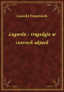 Lugarda : tragedyja w czterech aktach