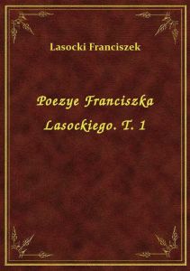 Poezye Franciszka Lasockiego. T. 1