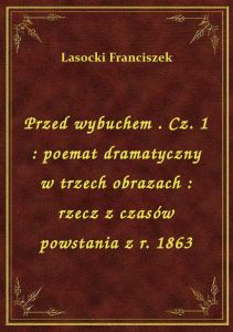 Przed wybuchem . Cz. 1 : poemat dramatyczny w trzech obrazach : rzecz z czasów powstania z r. 1863