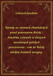 Narody na ziemiach sławiańskich przed powstaniem Polski : Joachima Lelewela w dziejach narodowych po