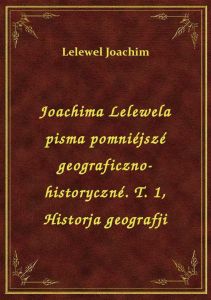 Joachima Lelewela pisma pomniéjszé geograficzno-historyczné. T. 1, Historja geografji