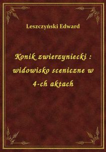 Konik zwierzyniecki : widowisko sceniczne w 4-ch aktach