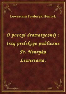 O poezyi dramatycznéj : trzy prelekcye publiczne Fr. Henryka Lewestama.
