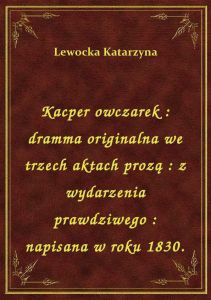 Kacper owczarek : dramma originalna we trzech aktach prozą : z wydarzenia prawdziwego : napisana w r