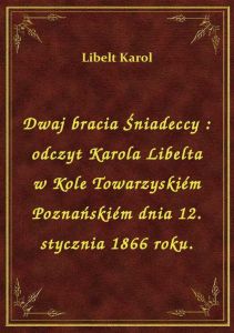 Dwaj bracia Śniadeccy : odczyt Karola Libelta w Kole Towarzyskiém Poznańskiém dnia 12. stycznia 1866
