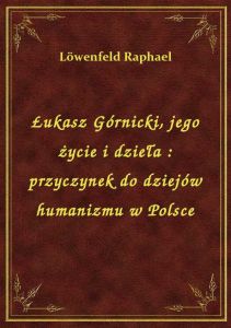 Łukasz Górnicki, jego życie i dzieła : przyczynek do dziejów humanizmu w Polsce