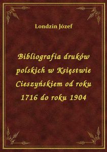 Bibliografia druków polskich w Księstwie Cieszyńskiem od roku 1716 do roku 1904
