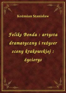 Feliks Benda : artysta dramatyczny i reżyser sceny krakowskiej : życiorys