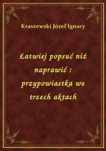 Łatwiej popsuć niż naprawić : przypowiastka we trzech aktach