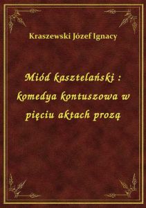 Miód kasztelański : komedya kontuszowa w pięciu aktach prozą
