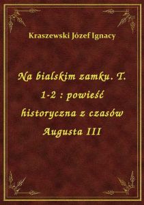 Na bialskim zamku. T. 1-2 : powieść historyczna z czasów Augusta III