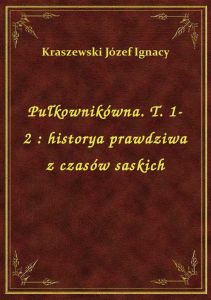 Pułkownikówna. T. 1-2 : historya prawdziwa z czasów saskich