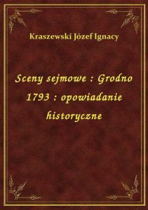 Sceny sejmowe : Grodno 1793 : opowiadanie historyczne