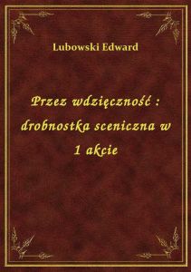 Przez wdzięczność : drobnostka sceniczna w 1 akcie
