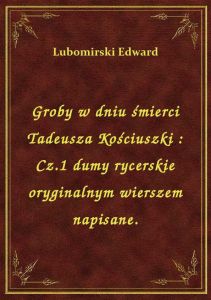 Groby w dniu śmierci Tadeusza Kościuszki : Cz.1 dumy rycerskie oryginalnym wierszem napisane.