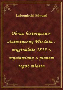 Obraz historyczno-statystyczny Wiednia : oryginalnie 1815 r. wystawiony z planem tegoż miasta