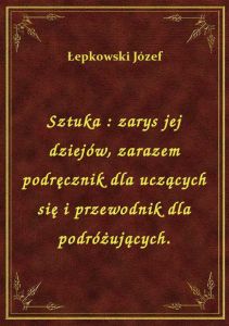 Sztuka : zarys jej dziejów, zarazem podręcznik dla uczących się i przewodnik dla podróżujących.