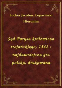 Sąd Parysa królewicza trojańskiego, 1542 : najdawniejsza gra polska, drukowana