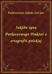 Jakóba syna Parkoszowego Traktat o ortografii polskiej