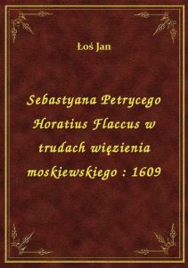 Sebastyana Petrycego Horatius Flaccus w trudach więzienia moskiewskiego : 1609