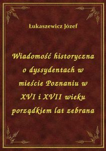 Wiadomość historyczna o dyssydentach w mieście Poznaniu w XVI i XVII wieku porządkiem lat zebrana