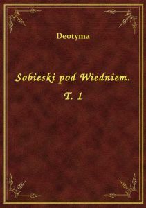 Sobieski pod Wiedniem. T. 1