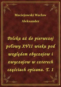 Polska aż do pierwszej połowy XVII wieku pod względem obyczajow i zwyczajow w czterech częściach opi