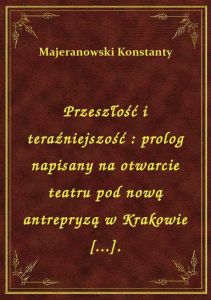 Przeszłość i teraźniejszość : prolog napisany na otwarcie teatru pod nową antrepryzą w Krakowie [...