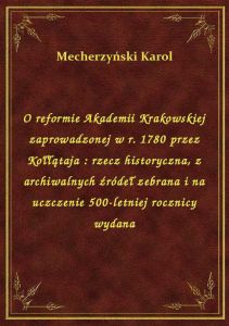 O reformie Akademii Krakowskiej zaprowadzonej w r. 1780 przez Kołłątaja : rzecz historyczna, z archi