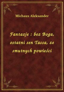 Fantazje : bez Boga, ostatni sen Tassa, ze smutnych powieści