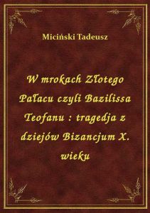 W mrokach Złotego Pałacu czyli Bazilissa Teofanu : tragedja z dziejów Bizancjum X. wieku